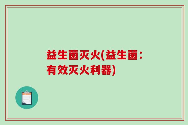 益生菌灭火(益生菌：有效灭火利器)