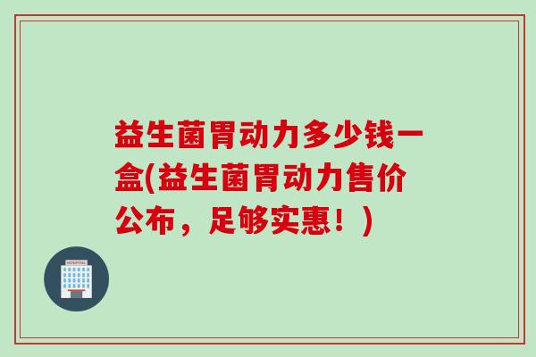 益生菌胃动力多少钱一盒(益生菌胃动力售价公布，足够实惠！)