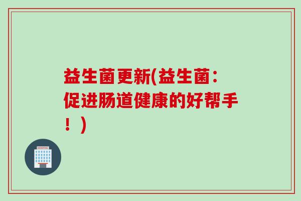 益生菌更新(益生菌：促进肠道健康的好帮手！)