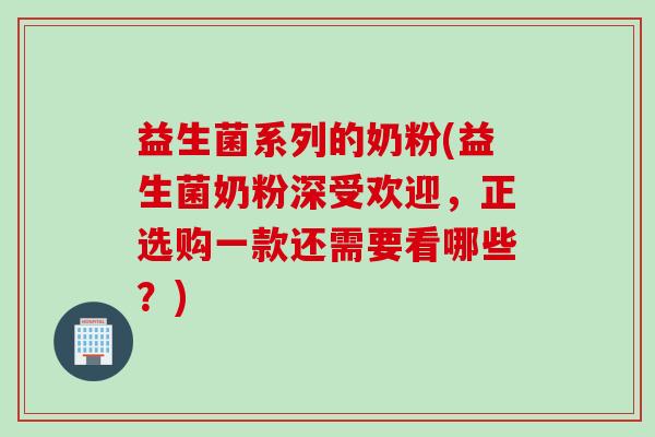益生菌系列的奶粉(益生菌奶粉深受欢迎，正选购一款还需要看哪些？)