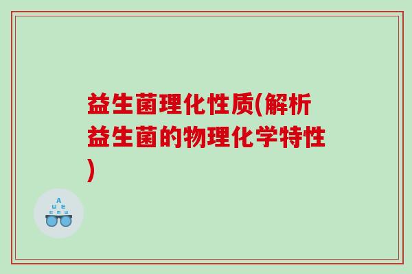 益生菌理化性质(解析益生菌的物理化学特性)
