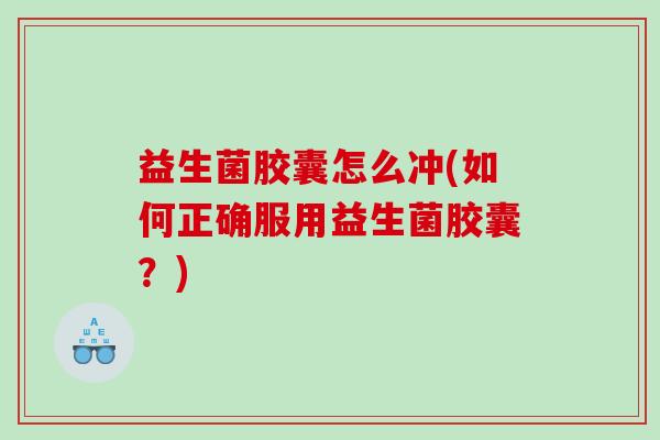 益生菌胶囊怎么冲(如何正确服用益生菌胶囊？)