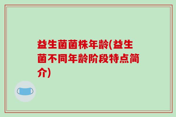 益生菌菌株年龄(益生菌不同年龄阶段特点简介)