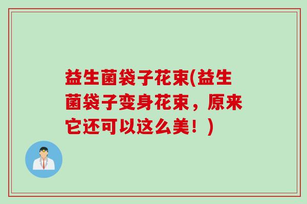 益生菌袋子花束(益生菌袋子变身花束，原来它还可以这么美！)