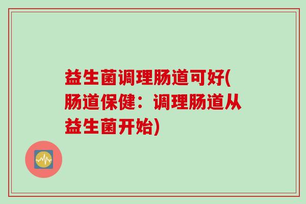 益生菌调理肠道可好(肠道保健：调理肠道从益生菌开始)