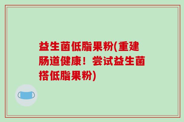 益生菌低脂果粉(重建肠道健康！尝试益生菌搭低脂果粉)