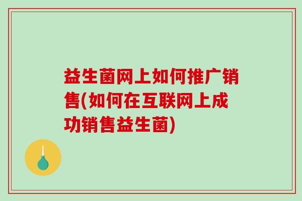 益生菌网上如何推广销售(如何在互联网上成功销售益生菌)