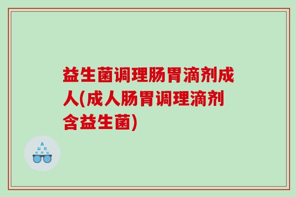 益生菌调理肠胃滴剂成人(成人肠胃调理滴剂含益生菌)