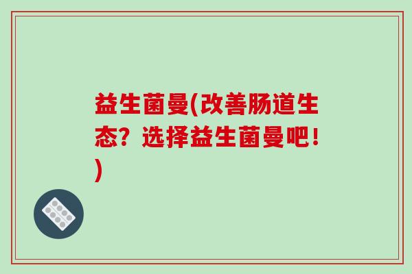 益生菌曼(改善肠道生态？选择益生菌曼吧！)