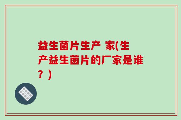 益生菌片生产 家(生产益生菌片的厂家是谁？)