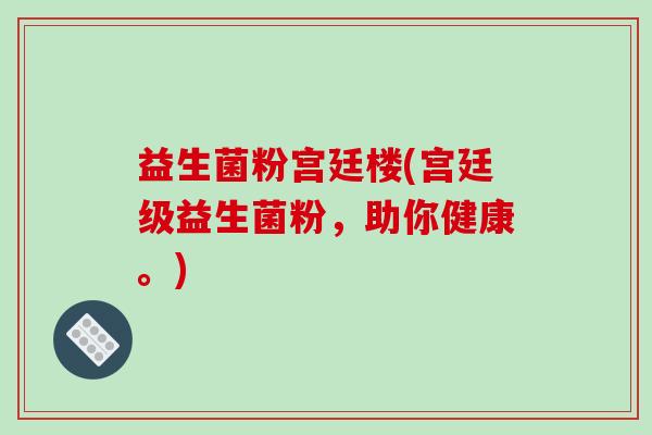 益生菌粉宫廷楼(宫廷级益生菌粉，助你健康。)