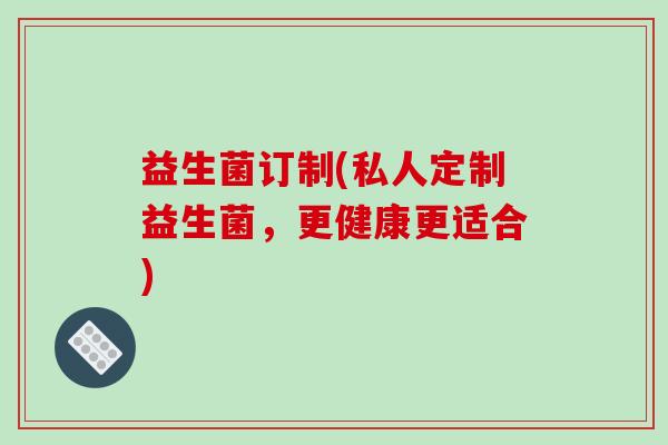 益生菌订制(私人定制益生菌，更健康更适合)