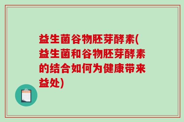 益生菌谷物胚芽酵素(益生菌和谷物胚芽酵素的结合如何为健康带来益处)