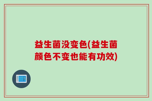 益生菌没变色(益生菌颜色不变也能有功效)