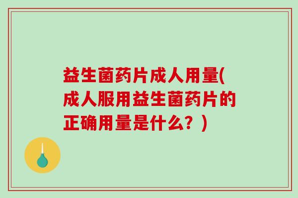 益生菌药片成人用量(成人服用益生菌药片的正确用量是什么？)