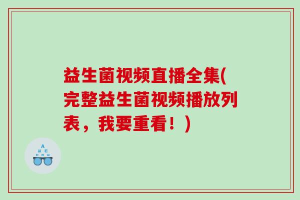 益生菌视频直播全集(完整益生菌视频播放列表，我要重看！)