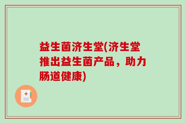 益生菌济生堂(济生堂推出益生菌产品，助力肠道健康)