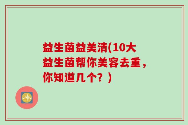 益生菌益美清(10大益生菌帮你美容去重，你知道几个？)