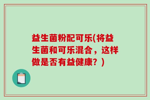 益生菌粉配可乐(将益生菌和可乐混合，这样做是否有益健康？)