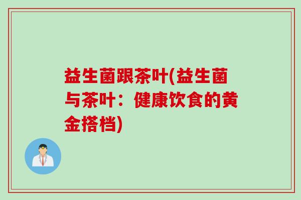 益生菌跟茶叶(益生菌与茶叶：健康饮食的黄金搭档)