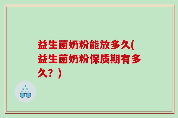 益生菌奶粉能放多久(益生菌奶粉保质期有多久？)