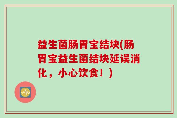 益生菌肠胃宝结块(肠胃宝益生菌结块延误消化，小心饮食！)
