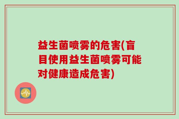 益生菌喷雾的危害(盲目使用益生菌喷雾可能对健康造成危害)