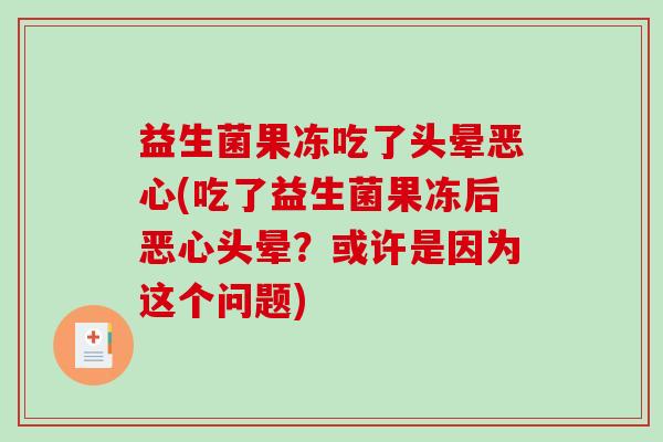益生菌果冻吃了头晕恶心(吃了益生菌果冻后恶心头晕？或许是因为这个问题)