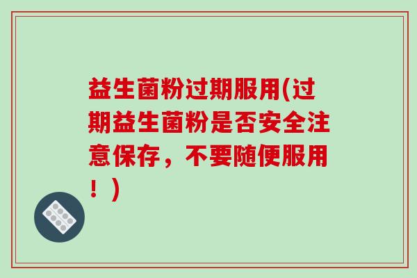 益生菌粉过期服用(过期益生菌粉是否安全注意保存，不要随便服用！)