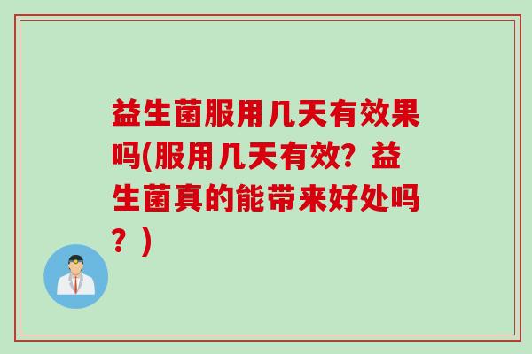益生菌服用几天有效果吗(服用几天有效？益生菌真的能带来好处吗？)