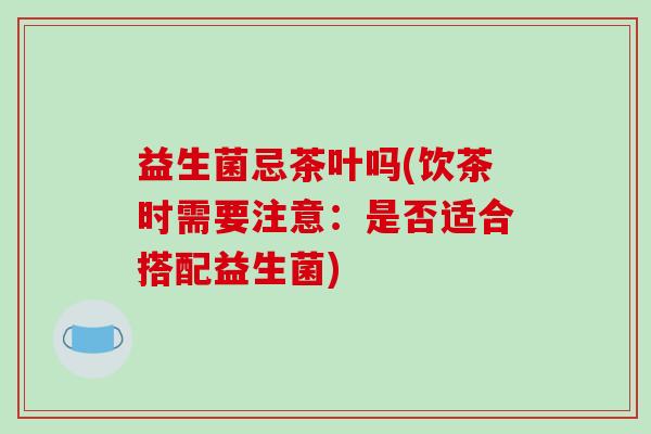 益生菌忌茶叶吗(饮茶时需要注意：是否适合搭配益生菌)