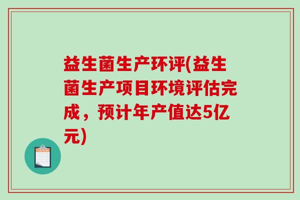 益生菌生产环评(益生菌生产项目环境评估完成，预计年产值达5亿元)