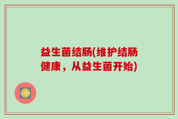 益生菌结肠(维护结肠健康，从益生菌开始)