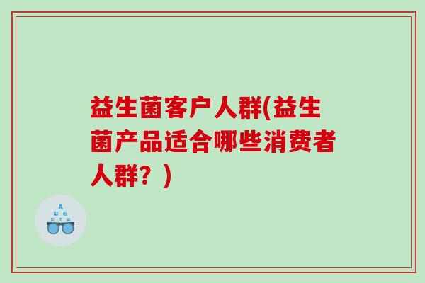 益生菌客户人群(益生菌产品适合哪些消费者人群？)