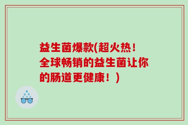 益生菌爆款(超火热！全球畅销的益生菌让你的肠道更健康！)