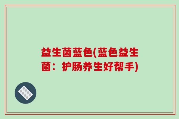 益生菌蓝色(蓝色益生菌：护肠养生好帮手)