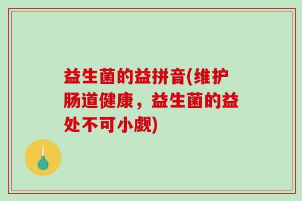 益生菌的益拼音(维护肠道健康，益生菌的益处不可小觑)