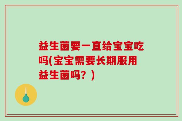 益生菌要一直给宝宝吃吗(宝宝需要长期服用益生菌吗？)