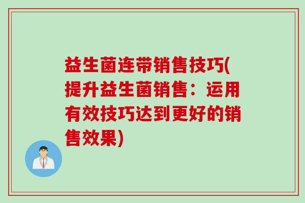 益生菌连带销售技巧(提升益生菌销售：运用有效技巧达到更好的销售效果)