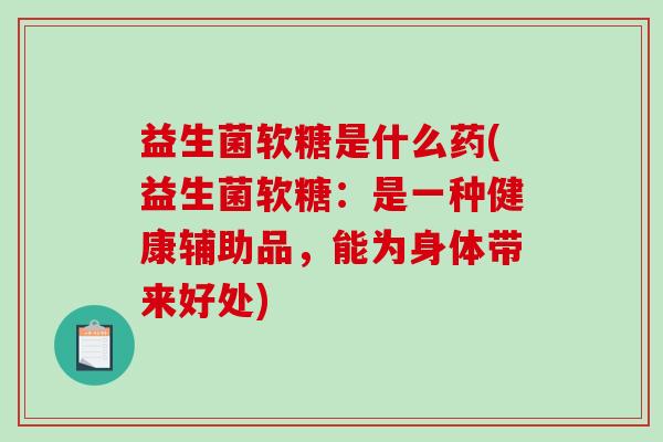 益生菌软糖是什么药(益生菌软糖：是一种健康辅助品，能为身体带来好处)