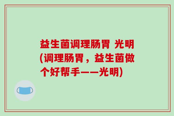 益生菌调理肠胃 光明(调理肠胃，益生菌做个好帮手——光明)