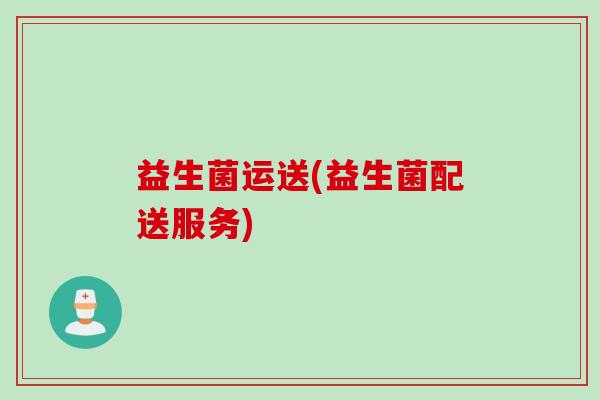 益生菌运送(益生菌配送服务)