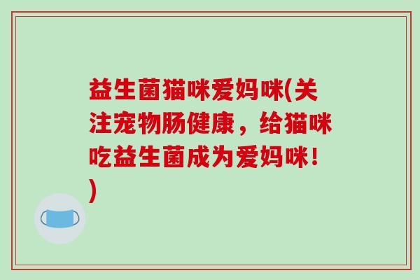 益生菌猫咪爱妈咪(关注宠物肠健康，给猫咪吃益生菌成为爱妈咪！)