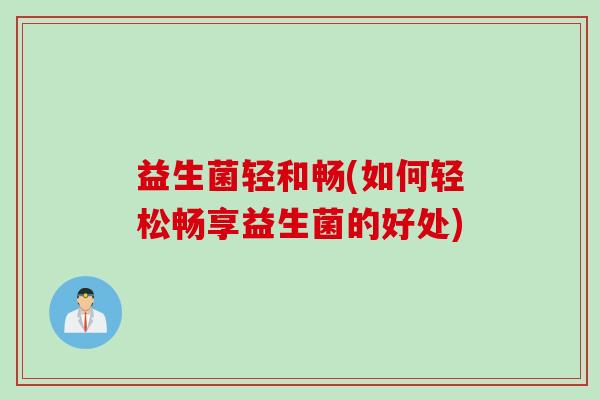 益生菌轻和畅(如何轻松畅享益生菌的好处)