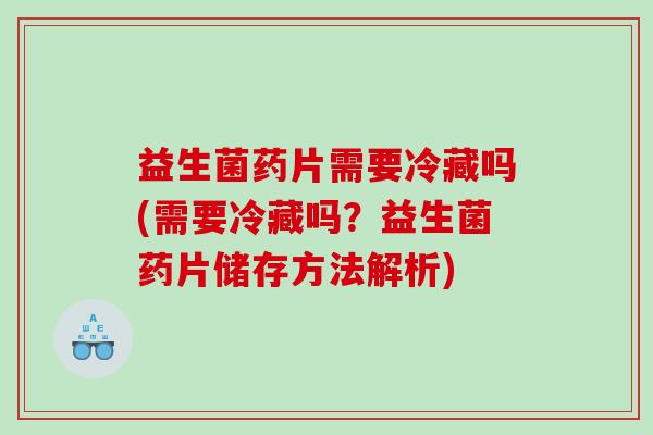 益生菌药片需要冷藏吗(需要冷藏吗？益生菌药片储存方法解析)
