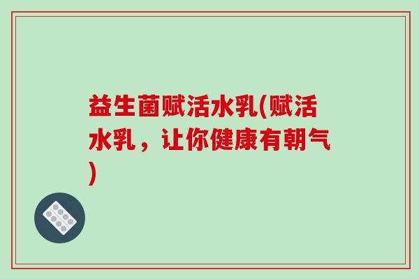 益生菌赋活水乳(赋活水乳，让你健康有朝气)