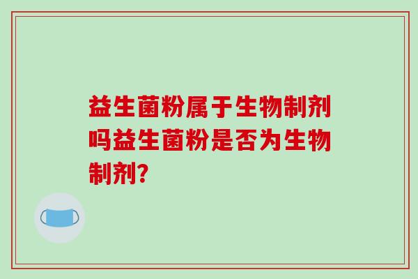 益生菌粉属于生物制剂吗益生菌粉是否为生物制剂？