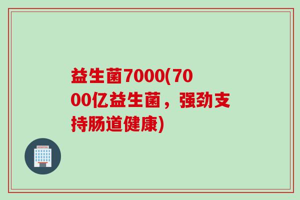 益生菌7000(7000亿益生菌，强劲支持肠道健康)