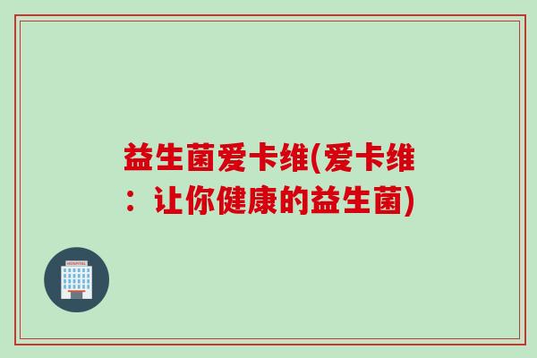 益生菌爱卡维(爱卡维：让你健康的益生菌)