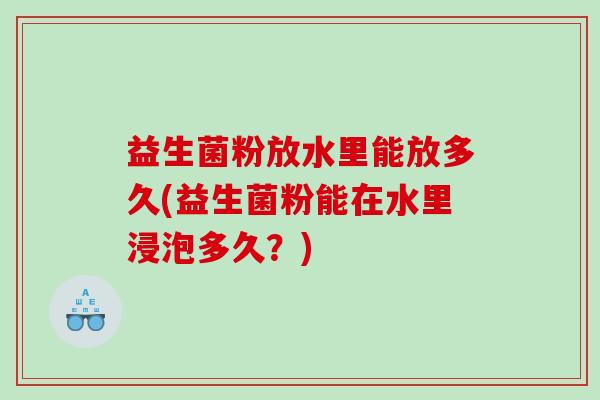 益生菌粉放水里能放多久(益生菌粉能在水里浸泡多久？)